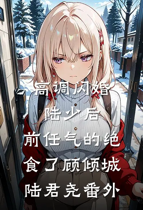 高调闪婚陆少后，前任气的绝食了顾倾城陆君尧番外