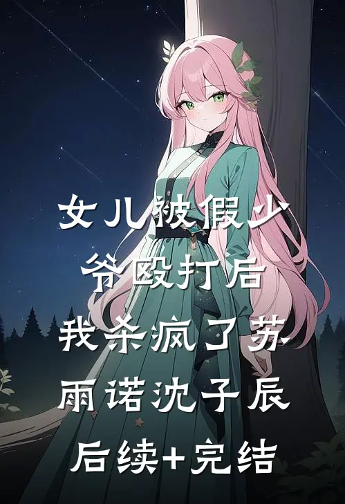 女儿被假少爷殴打后，我杀疯了苏雨诺沈子辰后续+完结