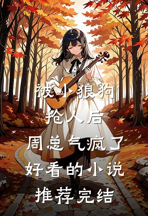 被小狼狗抢人后，周总气疯了好看的小说推荐完结