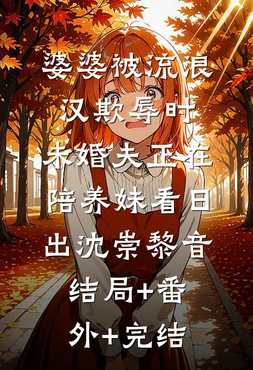 婆婆被流浪汉欺辱时，未婚夫正在陪养妹看日出沈崇黎音:结局+番外+完结