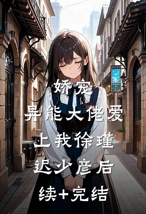 娇宠：异能大佬爱上我徐瑾迟少彦后续+完结