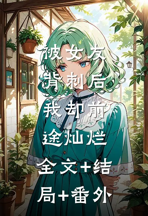 被女友背刺后，我却前途灿烂:全文+结局+番外