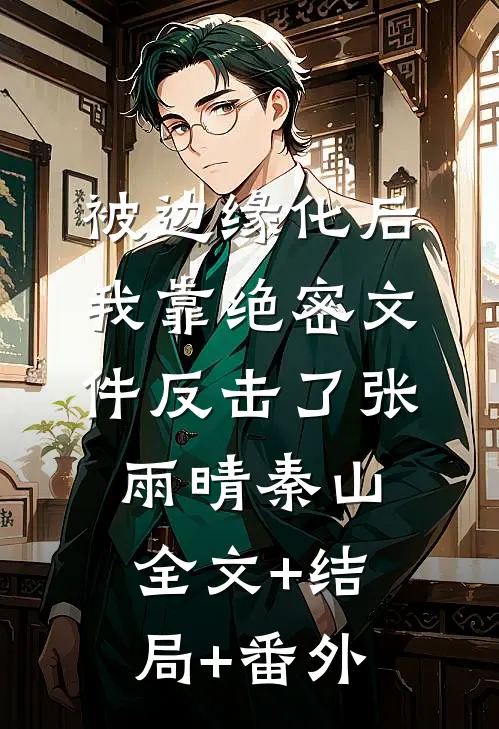 被边缘化后，我靠绝密文件反击了张雨晴秦山:全文+结局+番外
