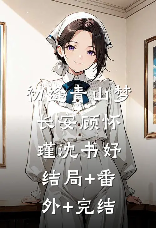 初逢青山梦长安顾怀瑾沈书妤:结局+番外+完结