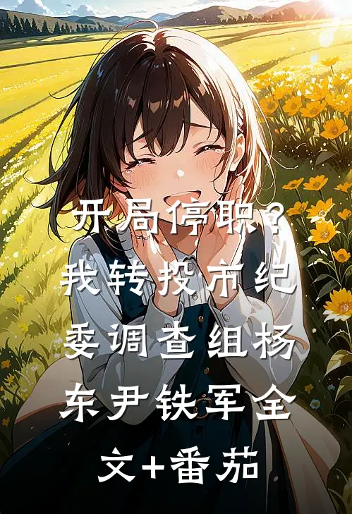 开局停职？我转投市纪委调查组杨东尹铁军全文+番茄