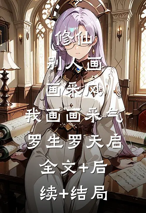 修仙：别人画画采风，我画画采气罗生罗天启全文+后续+结局
