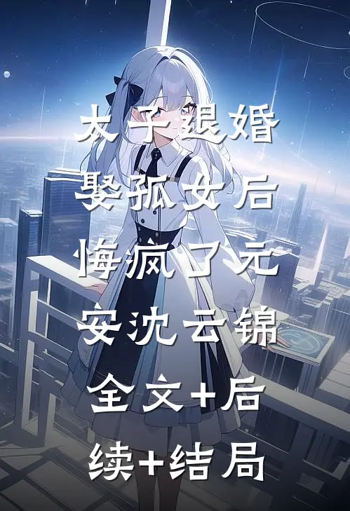太子退婚娶孤女后，悔疯了元安沈云锦:全文+后续+结局