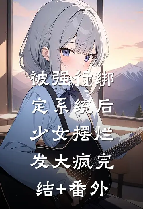 被强行绑定系统后，少女摆烂发大疯完结+番外