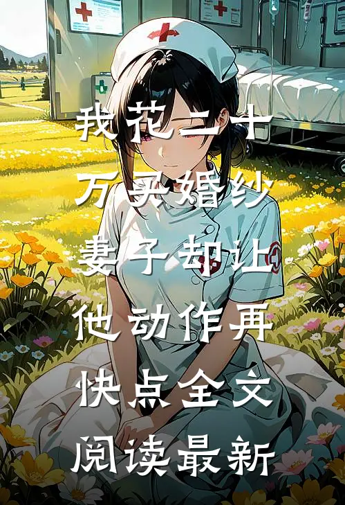 我花二十万买婚纱，妻子却让他动作再快点全文阅读最新