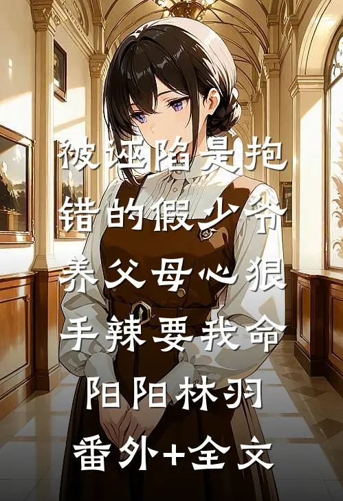 被诬陷是抱错的假少爷，养父母心狠手辣要我命阳阳林羽:(番外)+(全文)