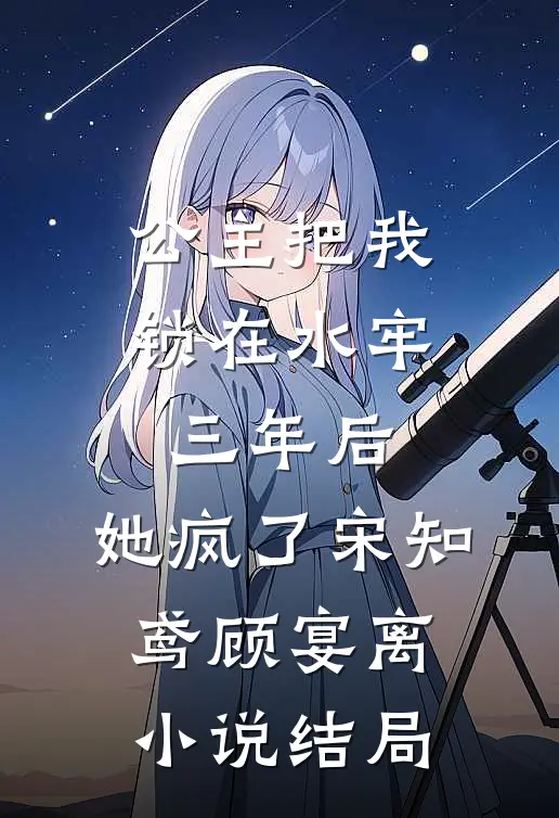 公主把我锁在水牢三年后，她疯了宋知鸢顾宴离小说结局