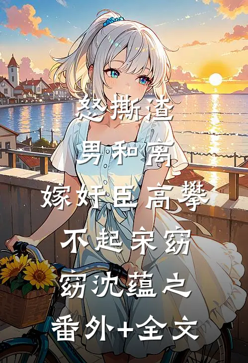 怒撕渣男和离，嫁奸臣高攀不起宋窈窈沈蕴之:(番外)+(全文)