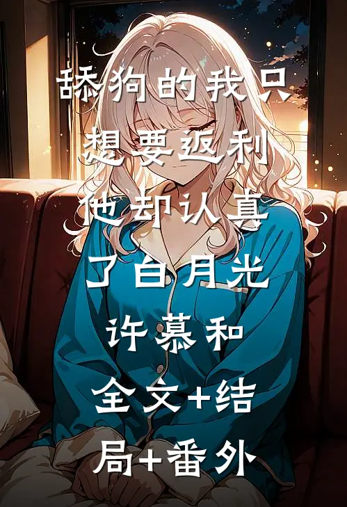舔狗的我只想要返利，他却认真了白月光许慕和:全文+结局+番外