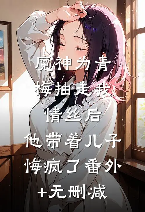 魔神为青梅抽走我情丝后，他带着儿子悔疯了番外+无删减