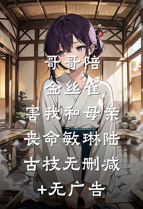 哥哥陪金丝雀，害我和母亲丧命敏琳陆古枝无删减+无广告