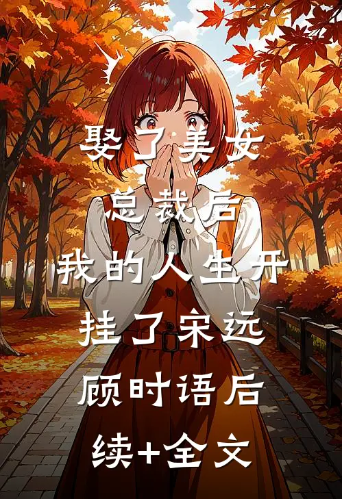 娶了美女总裁后，我的人生开挂了宋远顾时语后续+全文