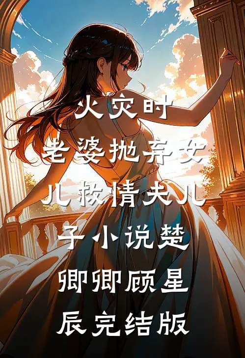 火灾时，老婆抛弃女儿救情夫儿子小说楚卿卿顾星辰完结版