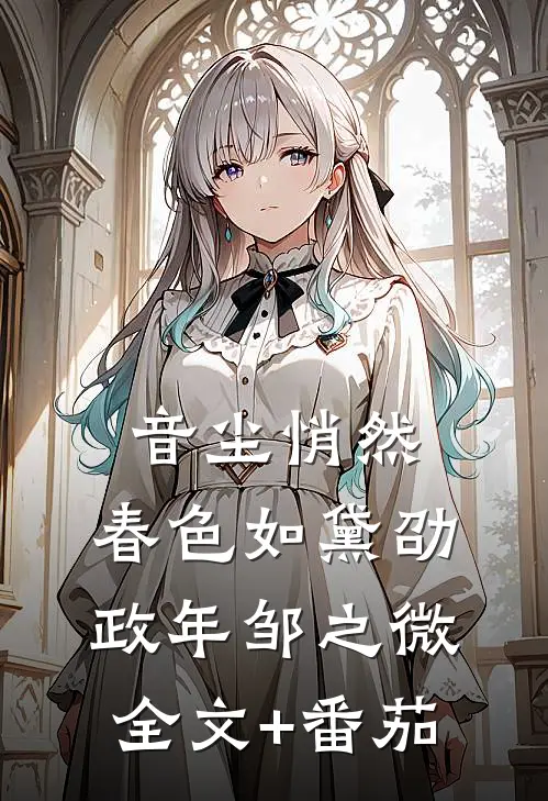 音尘悄然，春色如黛劭政年邹之微全文+番茄