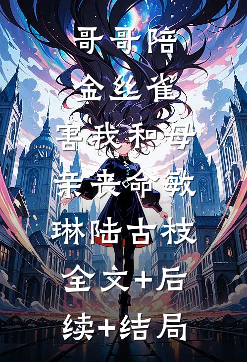 哥哥陪金丝雀，害我和母亲丧命敏琳陆古枝:全文+后续+结局