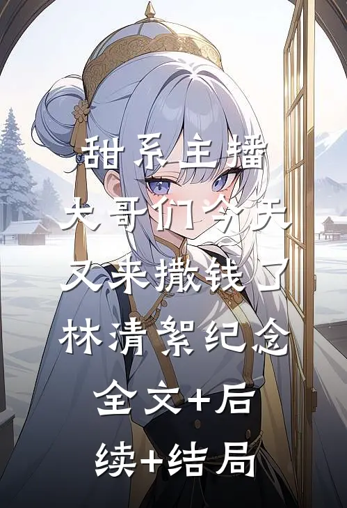甜系主播：大哥们今天又来撒钱了林清絮纪念:全文+后续+结局