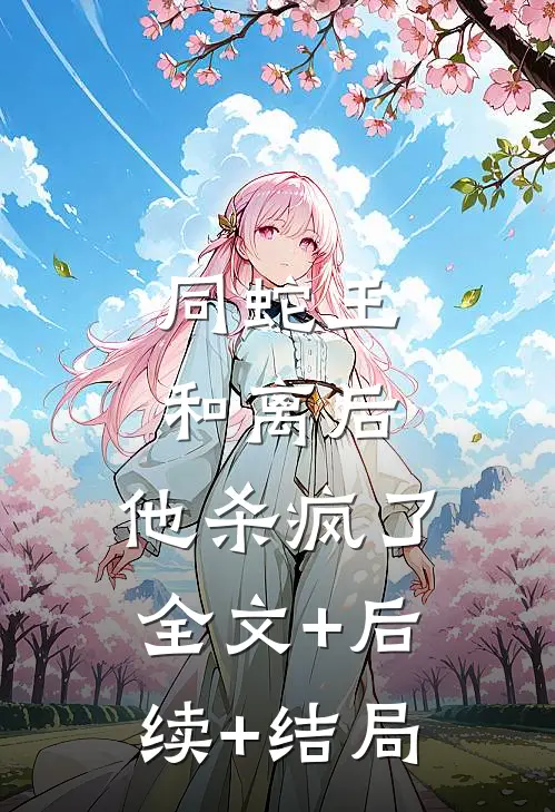 同蛇王和离后，他杀疯了:全文+后续+结局