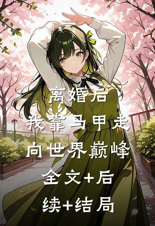离婚后，我靠马甲走向世界巅峰全文+后续+结局