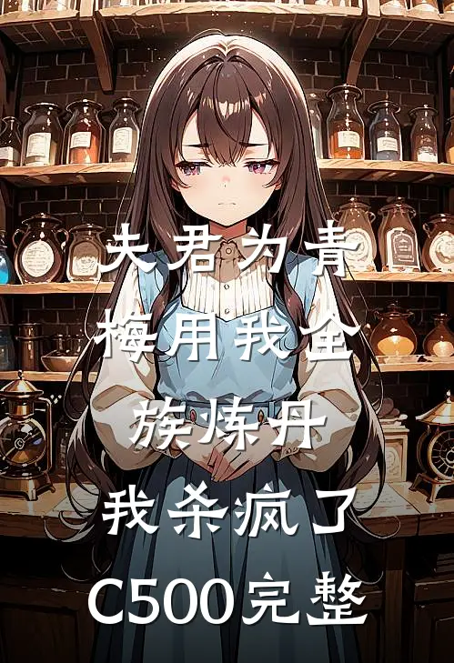 夫君为青梅用我全族炼丹，我杀疯了。C500完整