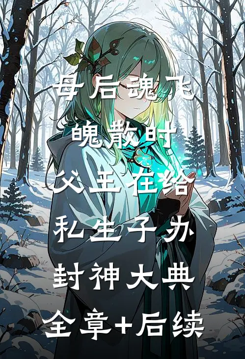 母后魂飞魄散时，父王在给私生子办封神大典:全章+后续