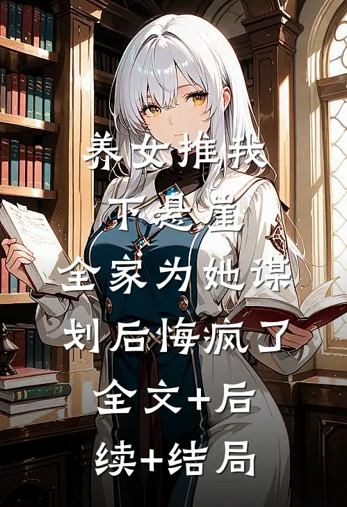 养女推我下悬崖，全家为她谋划后悔疯了:全文+后续+结局