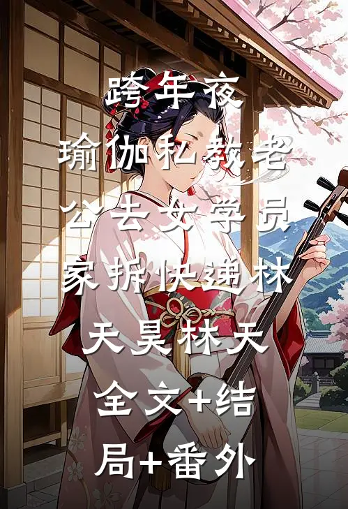 跨年夜，瑜伽私教老公去女学员家拆快递林天昊林天:全文+结局+番外
