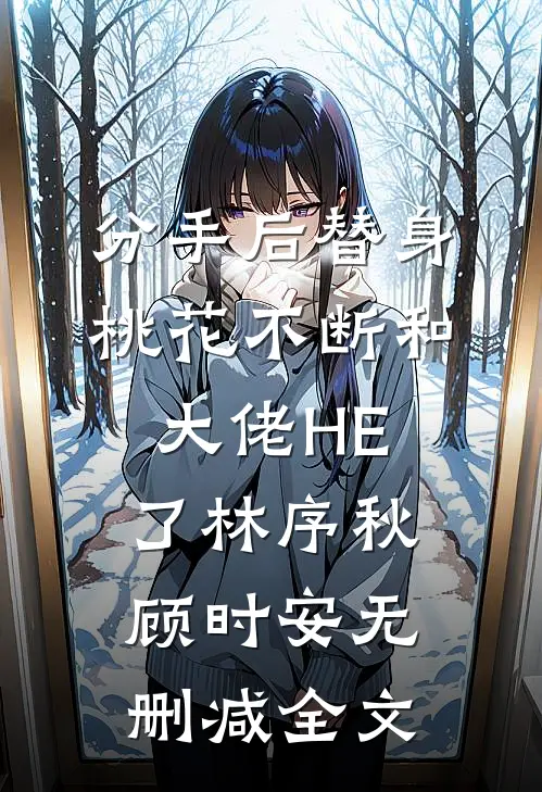 分手后替身桃花不断和大佬HE了林序秋顾时安无删减全文