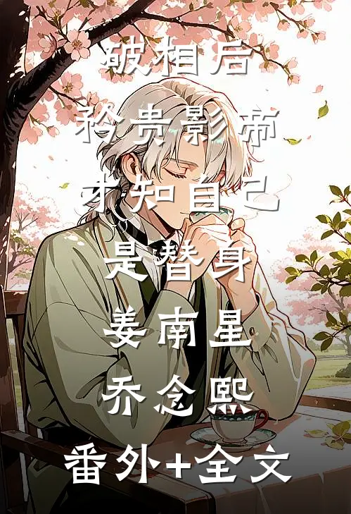 破相后，矜贵影帝才知自己是替身姜南星乔念熙:(番外)+(全文)