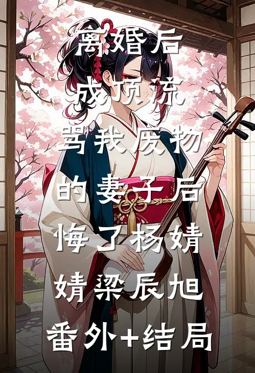 离婚后成顶流，骂我废物的妻子后悔了杨婧婧梁辰旭:(番外)+(结局)