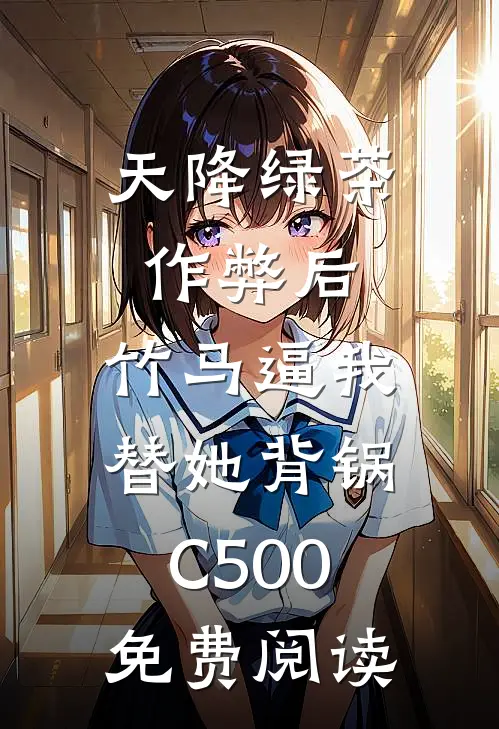 天降绿茶作弊后，竹马逼我替她背锅C500免费阅读