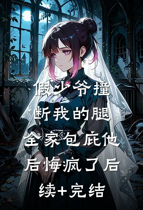 假少爷撞断我的腿，全家包庇他后悔疯了后续+完结