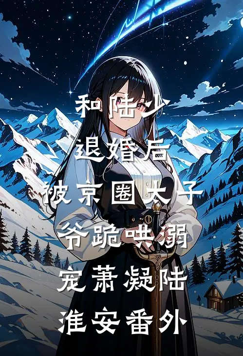 和陆少退婚后，被京圈太子爷跪哄溺宠萧凝陆淮安番外