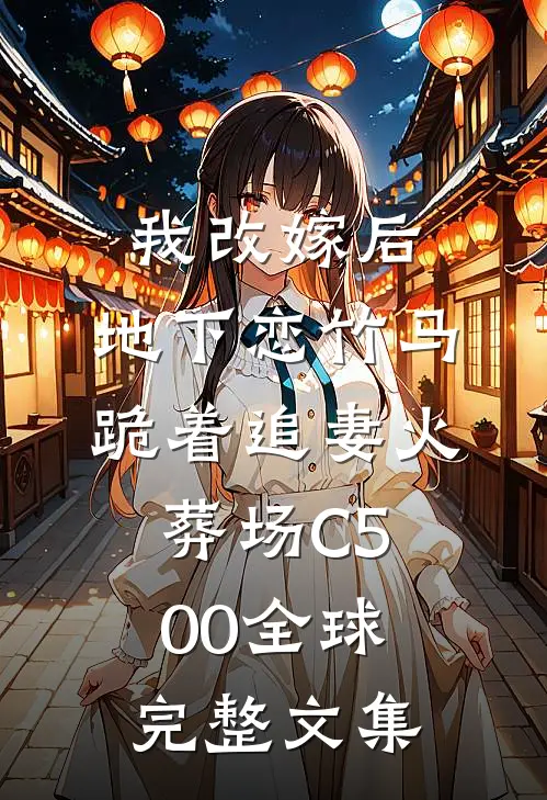 我改嫁后，地下恋竹马跪着追妻火葬场C500全球完整文集