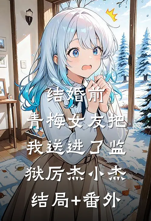 结婚前，青梅女友把我送进了监狱厉杰小杰:结局+番外