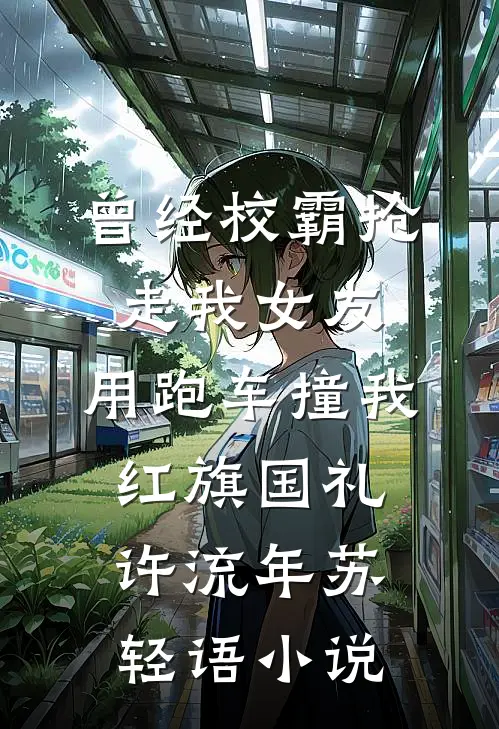 曾经校霸抢走我女友，用跑车撞我红旗国礼许流年苏轻语小说