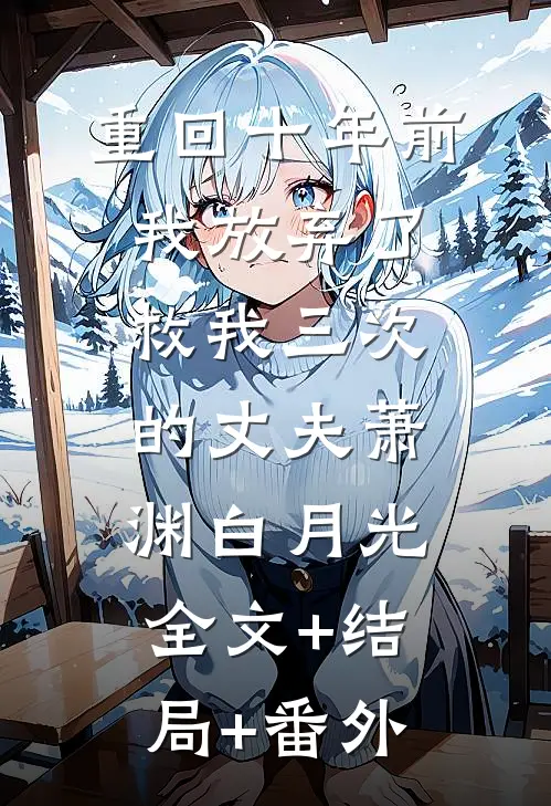 重回十年前，我放弃了救我三次的丈夫萧渊白月光:全文+结局+番外