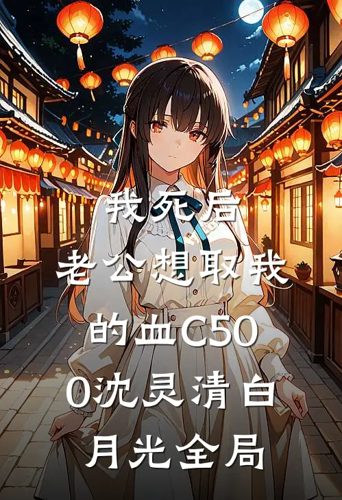 我死后，老公想取我的血C500沈灵清白月光全局