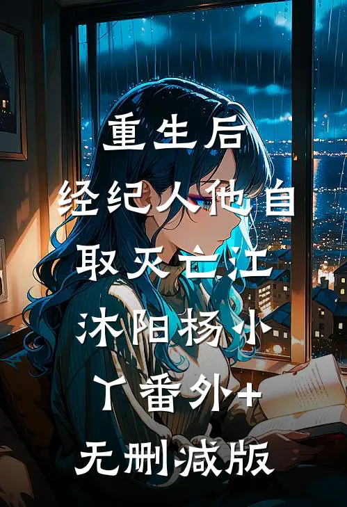 重生后，经纪人他自取灭亡江沐阳杨小丫番外+无删减版