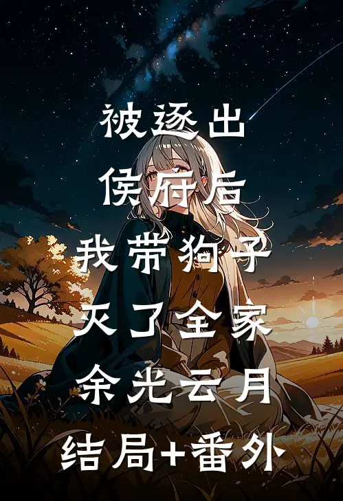 被逐出侯府后，我带狗子灭了全家余光云月:结局+番外