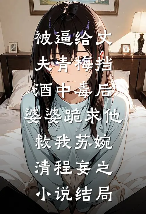 被逼给丈夫青梅挡酒中毒后，婆婆跪求他救我苏婉清程妄之小说结局