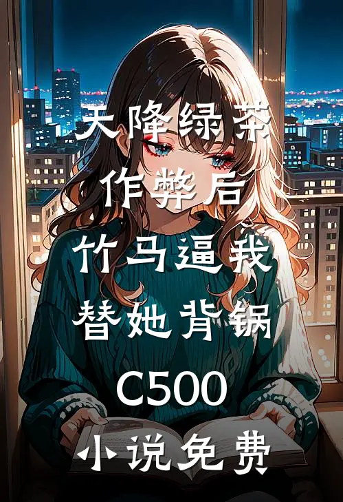 天降绿茶作弊后，竹马逼我替她背锅C500小说免费