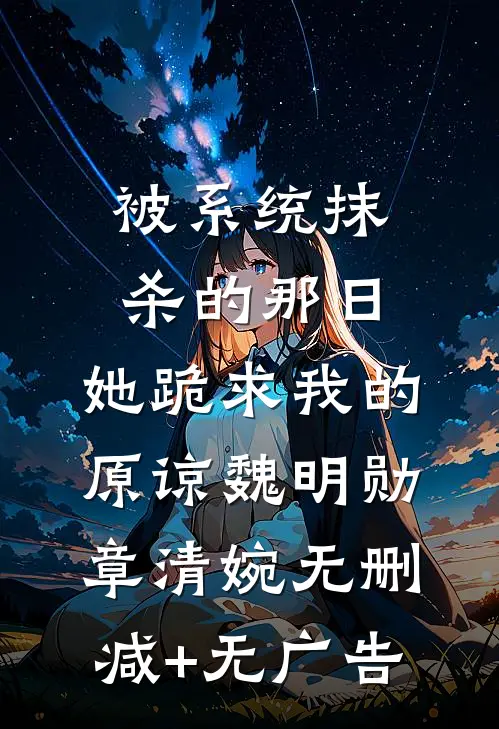 被系统抹杀的那日，她跪求我的原谅魏明勋章清婉无删减+无广告
