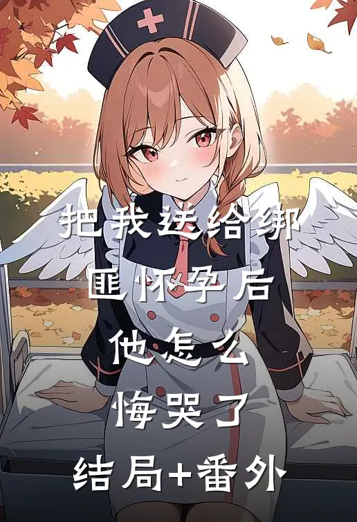 把我送给绑匪怀孕后，他怎么悔哭了:结局+番外