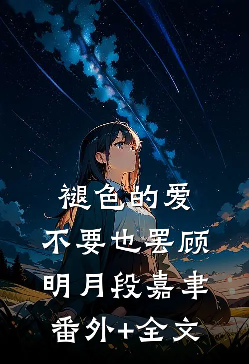 褪色的爱，不要也罢顾明月段嘉聿:(番外)+(全文)