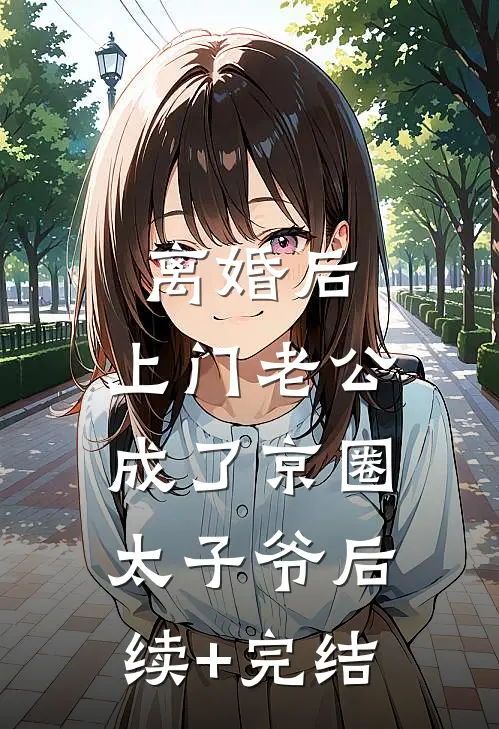 离婚后，上门老公成了京圈太子爷后续+完结