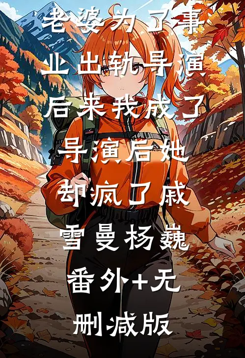 老婆为了事业出轨导演，后来我成了导演后她却疯了戚雪曼杨巍:番外+无删减版